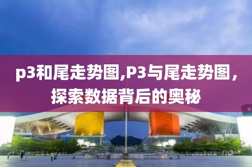 p3和尾走势图,P3与尾走势图，探索数据背后的奥秘