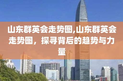 山东群英会走势图,山东群英会走势图，探寻背后的趋势与力量