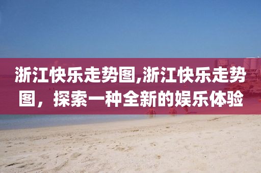 浙江快乐走势图,浙江快乐走势图，探索一种全新的娱乐体验