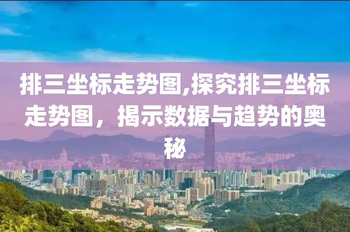 排三坐标走势图,探究排三坐标走势图，揭示数据与趋势的奥秘