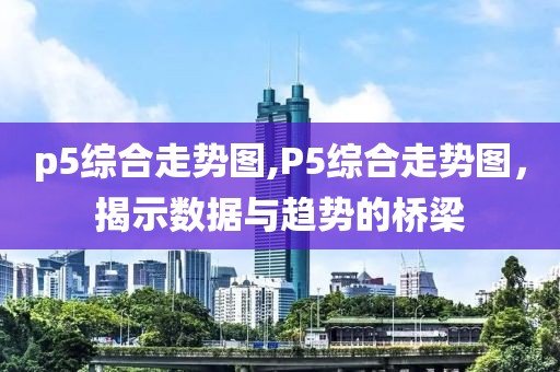 p5综合走势图,P5综合走势图，揭示数据与趋势的桥梁