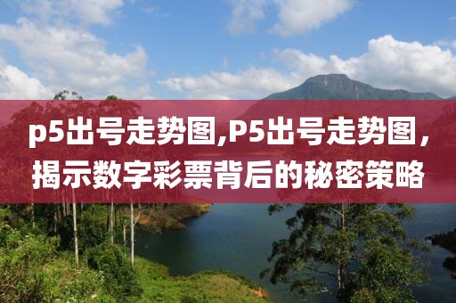 p5出号走势图,P5出号走势图，揭示数字彩票背后的秘密策略