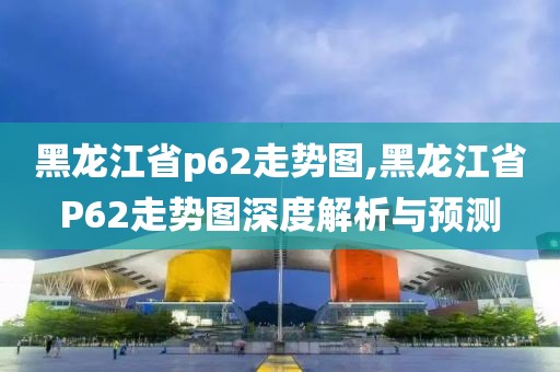 黑龙江省p62走势图,黑龙江省P62走势图深度解析与预测