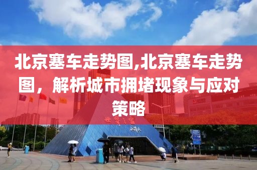 北京塞车走势图,北京塞车走势图，解析城市拥堵现象与应对策略