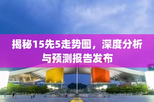 揭秘15先5走势图，深度分析与预测报告发布