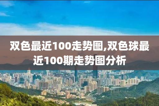 双色最近100走势图,双色球最近100期走势图分析