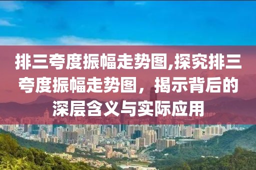 排三夸度振幅走势图,探究排三夸度振幅走势图，揭示背后的深层含义与实际应用