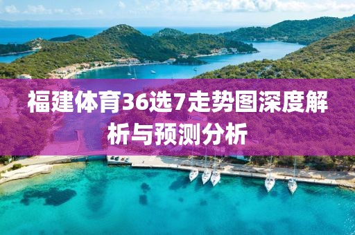 福建体育36选7走势图深度解析与预测分析