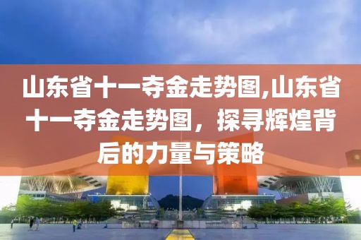 山东省十一夺金走势图,山东省十一夺金走势图，探寻辉煌背后的力量与策略