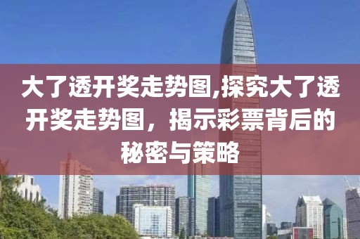 大了透开奖走势图,探究大了透开奖走势图，揭示彩票背后的秘密与策略