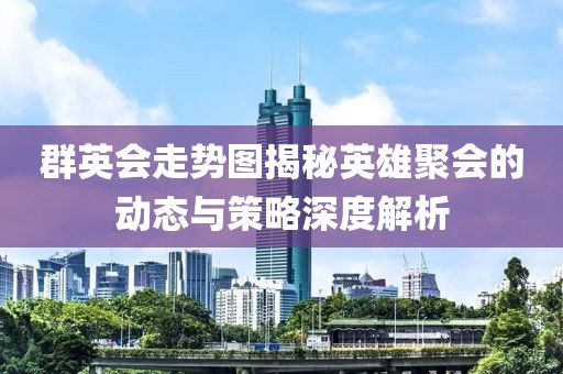 群英会走势图揭秘英雄聚会的动态与策略深度解析