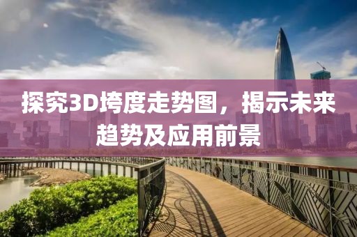 探究3D垮度走势图，揭示未来趋势及应用前景