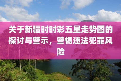 关于新疆时时彩五星走势图的探讨与警示，警惕违法犯罪风险