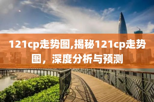 121cp走势图,揭秘121cp走势图，深度分析与预测