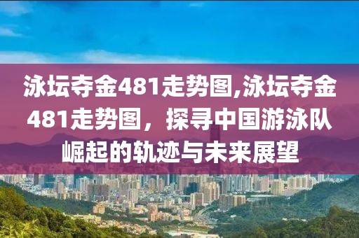 泳坛夺金481走势图,泳坛夺金481走势图，探寻中国游泳队崛起的轨迹与未来展望