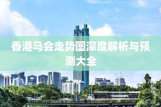 香港马会走势图深度解析与预测大全