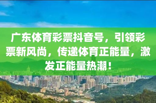 广东体育彩票抖音号，引领彩票新风尚，传递体育正能量，激发正能量热潮！