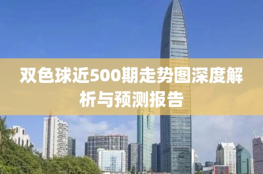 双色球近500期走势图深度解析与预测报告