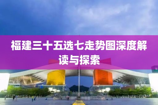 福建三十五选七走势图深度解读与探索