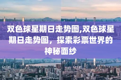 双色球星期日走势图,双色球星期日走势图，探索彩票世界的神秘面纱