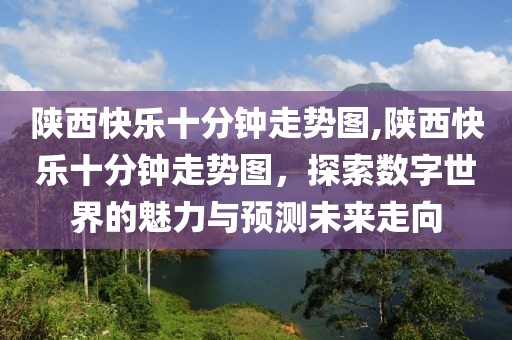 陕西快乐十分钟走势图,陕西快乐十分钟走势图，探索数字世界的魅力与预测未来走向