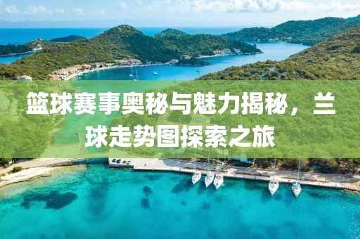 篮球赛事奥秘与魅力揭秘，兰球走势图探索之旅