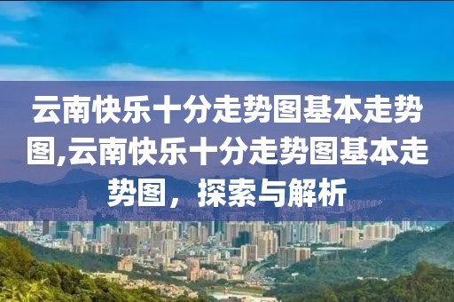 云南快乐十分走势图基本走势图,云南快乐十分走势图基本走势图，探索与解析