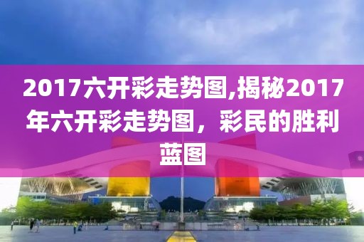 2017六开彩走势图,揭秘2017年六开彩走势图，彩民的胜利蓝图