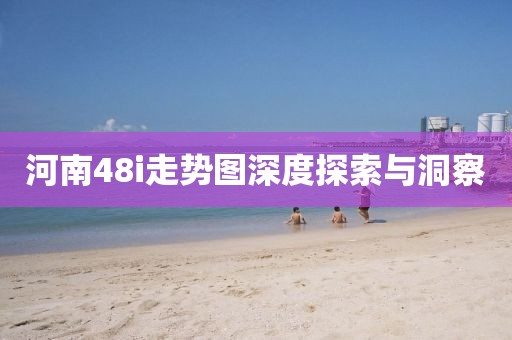 河南48i走势图深度探索与洞察