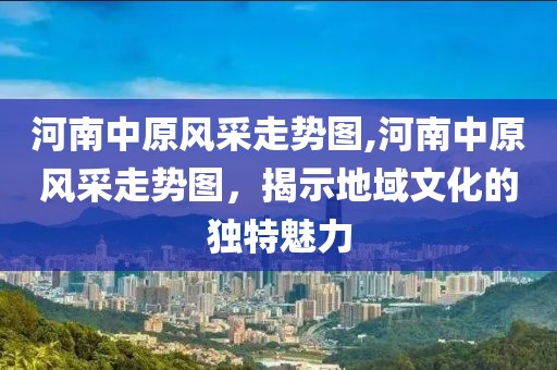 河南中原风采走势图,河南中原风采走势图，揭示地域文化的独特魅力