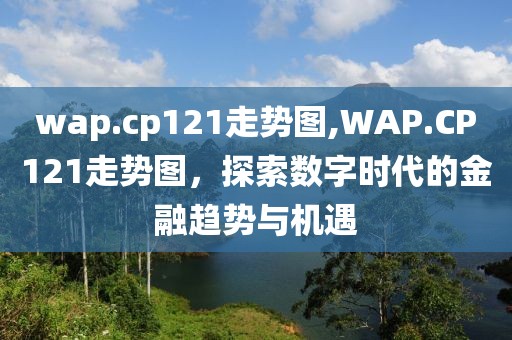 wap.cp121走势图,WAP.CP121走势图，探索数字时代的金融趋势与机遇