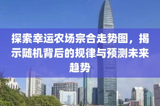 探索幸运农场宗合走势图，揭示随机背后的规律与预测未来趋势