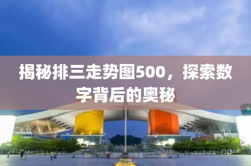 揭秘排三走势图500，探索数字背后的奥秘