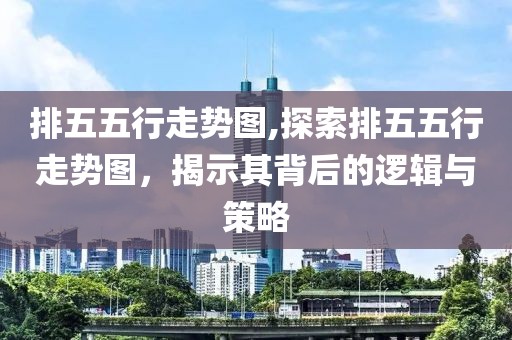 排五五行走势图,探索排五五行走势图，揭示其背后的逻辑与策略