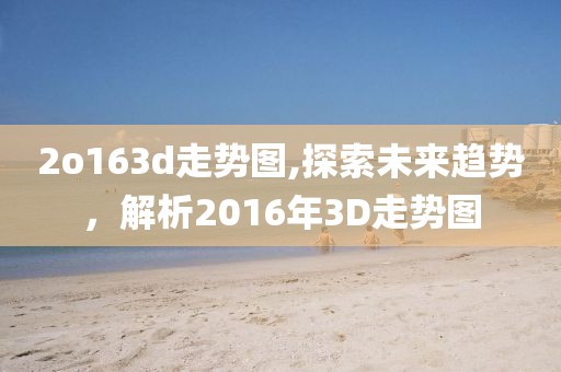 2o163d走势图,探索未来趋势，解析2016年3D走势图