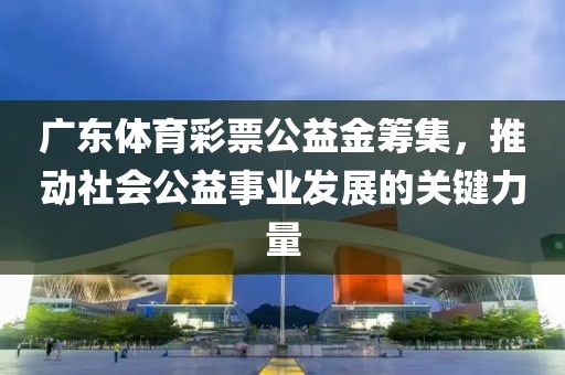 广东体育彩票公益金筹集，推动社会公益事业发展的关键力量