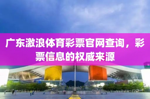 广东激浪体育彩票官网查询，彩票信息的权威来源