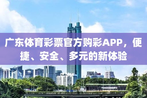 广东体育彩票官方购彩APP，便捷、安全、多元的新体验