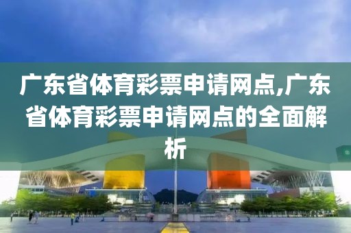 广东省体育彩票申请网点,广东省体育彩票申请网点的全面解析