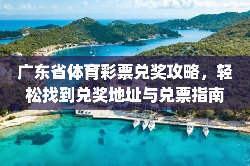 广东省体育彩票兑奖攻略，轻松找到兑奖地址与兑票指南