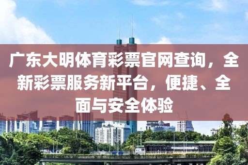 广东大明体育彩票官网查询，全新彩票服务新平台，便捷、全面与安全体验