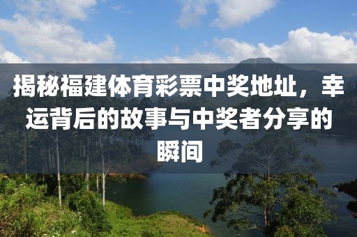 揭秘福建体育彩票中奖地址，幸运背后的故事与中奖者分享的瞬间