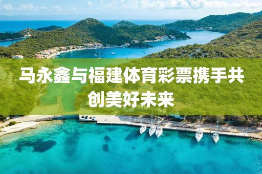 马永鑫与福建体育彩票携手共创美好未来