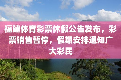 福建体育彩票休假公告发布，彩票销售暂停，假期安排通知广大彩民