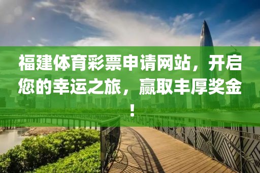 福建体育彩票申请网站，开启您的幸运之旅，赢取丰厚奖金！