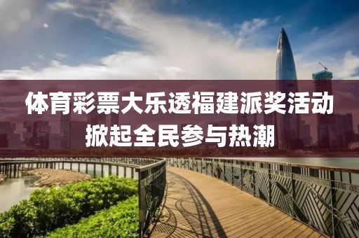 体育彩票大乐透福建派奖活动掀起全民参与热潮