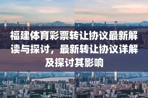 福建体育彩票转让协议最新解读与探讨，最新转让协议详解及探讨其影响