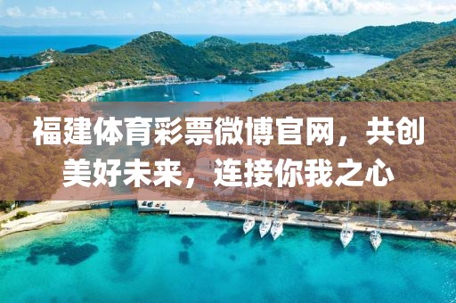 福建体育彩票微博官网，共创美好未来，连接你我之心