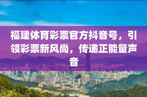 福建体育彩票官方抖音号，引领彩票新风尚，传递正能量声音