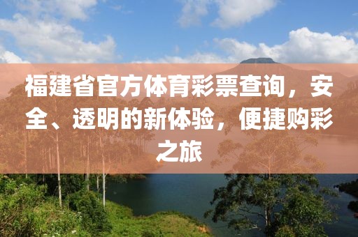 福建省官方体育彩票查询，安全、透明的新体验，便捷购彩之旅